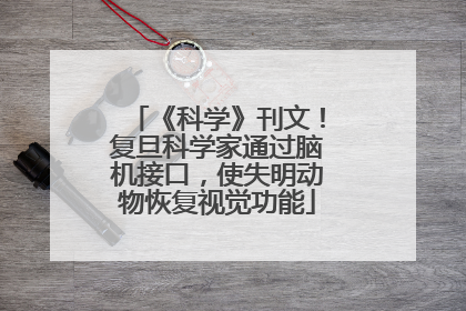 《科学》刊文！复旦科学家通过脑机接口，使失明动物恢复视觉功能