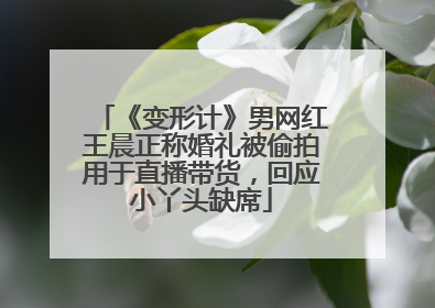 《变形计》男网红王晨正称婚礼被偷拍用于直播带货，回应小丫头缺席