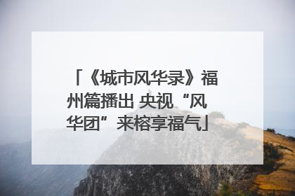 《城市风华录》福州篇播出 央视“风华团”来榕享福气