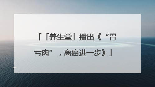 「养生堂」播出《“胃亏肉”，离癌进一步》