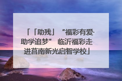 「助残」“福彩有爱·助学追梦” 临沂福彩走进莒南新光启智学校