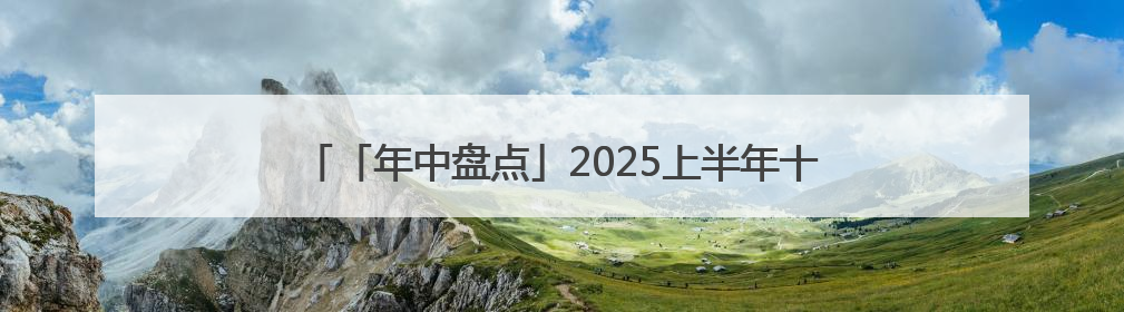 「年中盘点」2025上半年十大牛熊股出炉：两只ST涨超300% 三只北交所股挤进前十