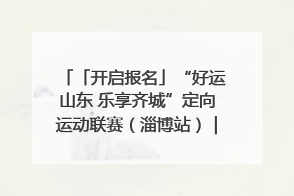 「开启报名」“好运山东 乐享齐城”定向运动联赛（淄博站）｜齐迹争霸之稷下逐风