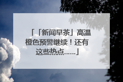 「新闻早茶」高温橙色预警继续！还有这些热点……