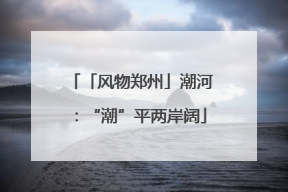 「风物郑州」潮河：“潮”平两岸阔
