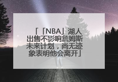 「NBA」湖人出售不影响詹姆斯未来计划，尚无迹象表明他会离开