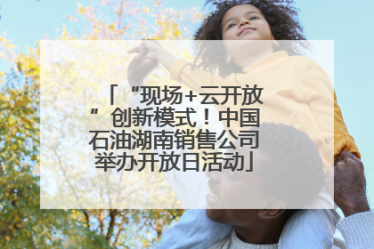 “现场+云开放”创新模式！中国石油湖南销售公司举办开放日活动