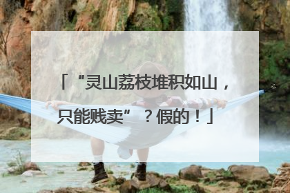 “灵山荔枝堆积如山，只能贱卖”？假的！
