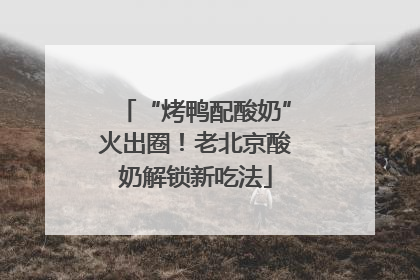 “烤鸭配酸奶”火出圈！老北京酸奶解锁新吃法