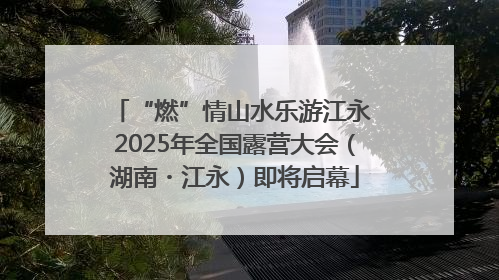 “燃”情山水乐游江永 2025年全国露营大会（湖南・江永）即将启幕