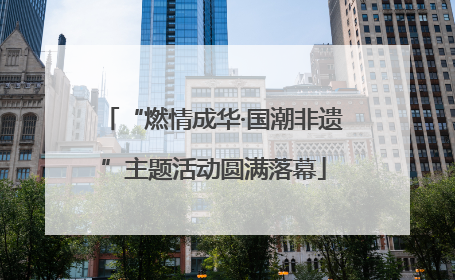 “燃情成华·国潮非遗”主题活动圆满落幕