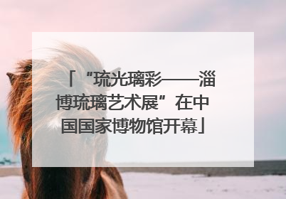 “琉光璃彩——淄博琉璃艺术展”在中国国家博物馆开幕