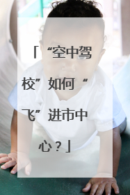 “空中驾校”如何“飞”进市中心？