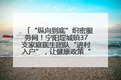 “纵向到底”织密服务网！宁阳堽城镇37支家庭医生团队“进村入户”，让健康政策“落地生根”