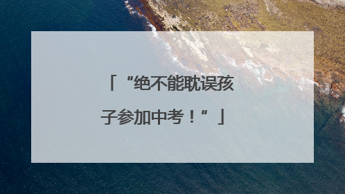 “绝不能耽误孩子参加中考！”