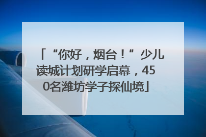 “你好，烟台！”少儿读城计划研学启幕，450名潍坊学子探仙境