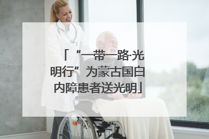 “一带一路·光明行”为蒙古国白内障患者送光明