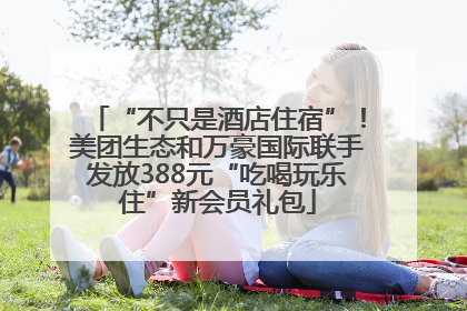 “不只是酒店住宿”！美团生态和万豪国际联手发放388元“吃喝玩乐住”新会员礼包
