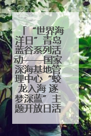 “世界海洋日”青岛蓝谷系列活动——国家深海基地管理中心“蛟龙入海 逐梦深蓝”主题开放日活动成功举办