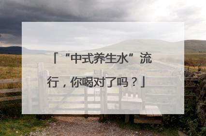 “中式养生水”流行，你喝对了吗？