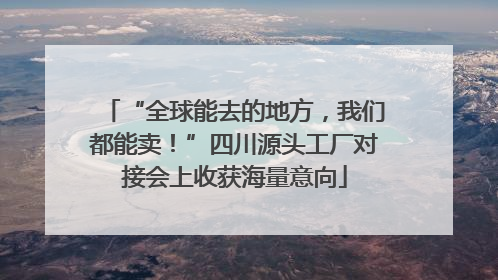 “全球能去的地方，我们都能卖！”四川源头工厂对接会上收获海量意向
