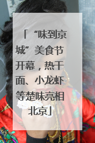 “味到京城”美食节开幕，热干面、小龙虾等楚味亮相北京