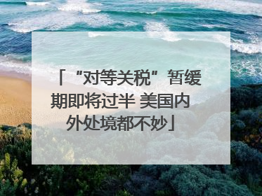 “对等关税”暂缓期即将过半 美国内外处境都不妙