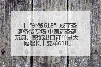 “外贸618”成了圣诞备货专场 中国造圣诞玩具、配饰出口订单量大幅增长丨变革618