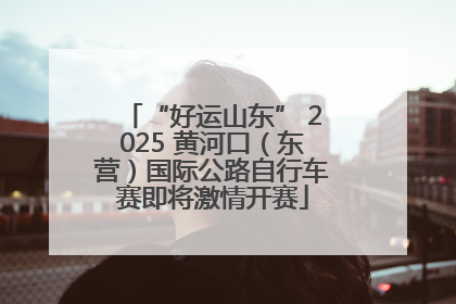 “好运山东” 2025 黄河口（东营）国际公路自行车赛即将激情开赛