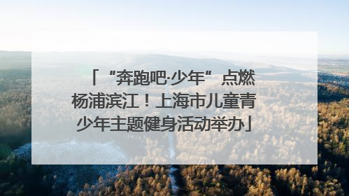 “奔跑吧·少年”点燃杨浦滨江！上海市儿童青少年主题健身活动举办