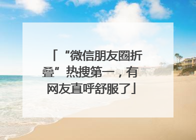 “微信朋友圈折叠”热搜第一，有网友直呼舒服了