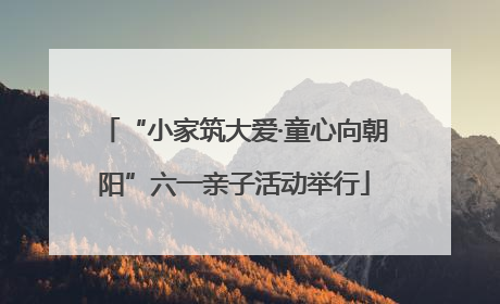 “小家筑大爱·童心向朝阳”六一亲子活动举行