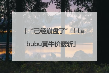 “已经崩盘了”！Labubu黄牛价腰斩