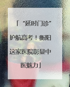 “延时门诊”护航高考！衡阳这家医院彰显中医魅力