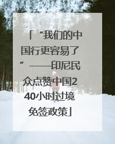 “我们的中国行更容易了”——印尼民众点赞中国240小时过境免签政策