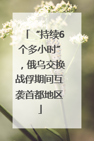 “持续6个多小时”，俄乌交换战俘期间互袭首都地区