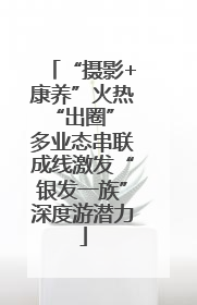 “摄影+康养”火热“出圈” 多业态串联成线激发“银发一族”深度游潜力