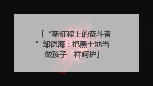 “新征程上的奋斗者”邹德海：把黑土地当做孩子一样呵护