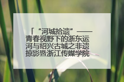 “河城拾遗”——青春视野下的浙东运河与绍兴古城之非遗掠影暨浙江传媒学院小学期来绍