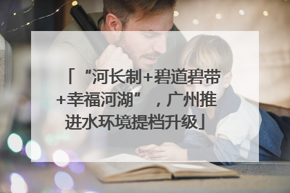 “河长制+碧道碧带+幸福河湖”，广州推进水环境提档升级