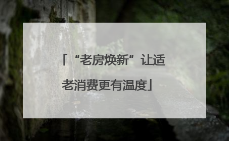 “老房焕新”让适老消费更有温度