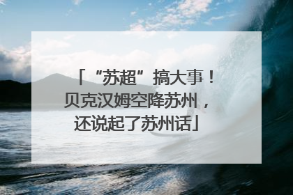 “苏超”搞大事！贝克汉姆空降苏州，还说起了苏州话