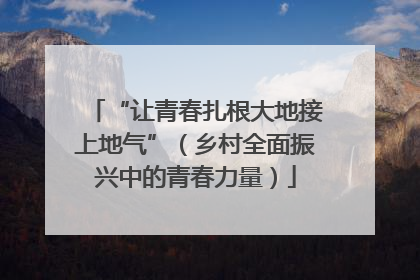“让青春扎根大地接上地气”（乡村全面振兴中的青春力量）