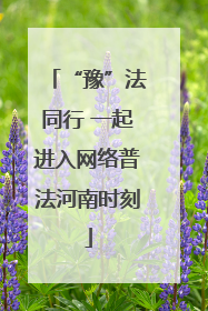 “豫”法同行 一起进入网络普法河南时刻