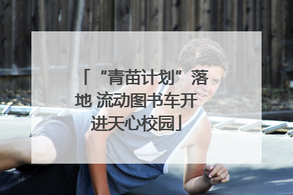 “青苗计划”落地 流动图书车开进天心校园