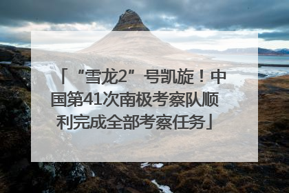 “雪龙2”号凯旋！中国第41次南极考察队顺利完成全部考察任务