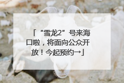 “雪龙2”号来海口啦，将面向公众开放！今起预约→