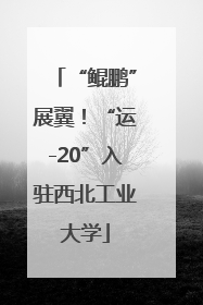 “鲲鹏”展翼！“运-20”入驻西北工业大学