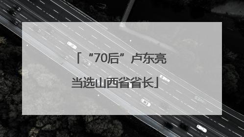 “70后”卢东亮当选山西省省长