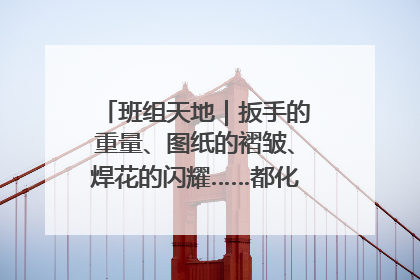 班组天地｜扳手的重量、图纸的褶皱、焊花的闪耀……都化作热爱的注脚